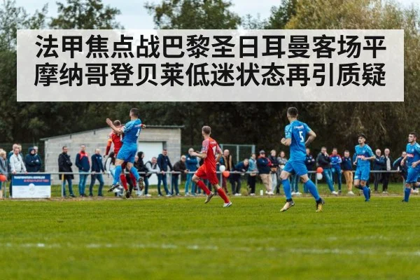 法甲焦点战巴黎圣日耳曼客场平摩纳哥登贝莱低迷状态再引质疑