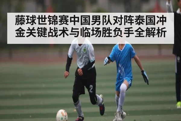 藤球世锦赛中国男队对阵泰国冲金关键战术与临场胜负手全解析