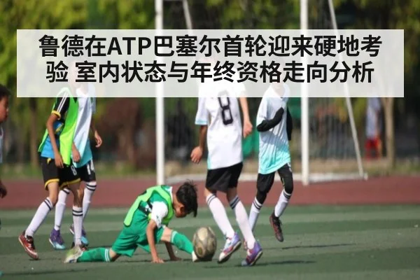 鲁德在ATP巴塞尔首轮迎来硬地考验 室内状态与年终资格走向分析
