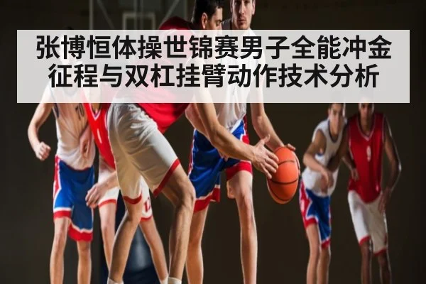 张博恒体操世锦赛男子全能冲金征程与双杠挂臂动作技术分析