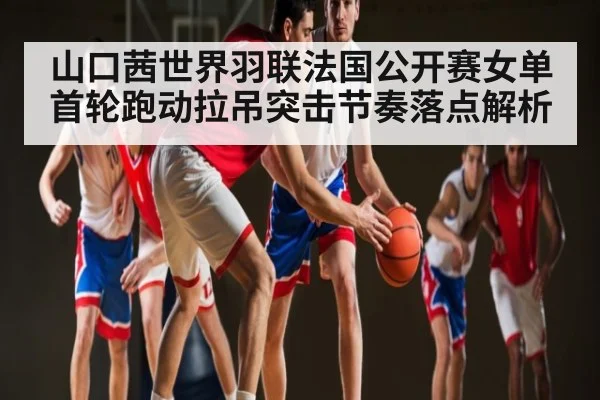 山口茜世界羽联法国公开赛女单首轮跑动拉吊突击节奏落点解析