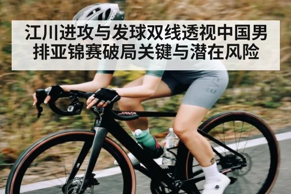 江川进攻与发球双线透视中国男排亚锦赛破局关键与潜在风险