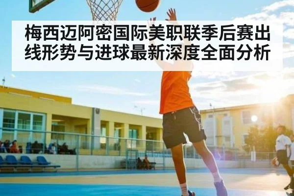 梅西迈阿密国际美职联季后赛出线形势与进球最新深度全面分析