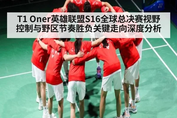 T1 Oner英雄联盟S16全球总决赛视野控制与野区节奏胜负关键走向深度分析