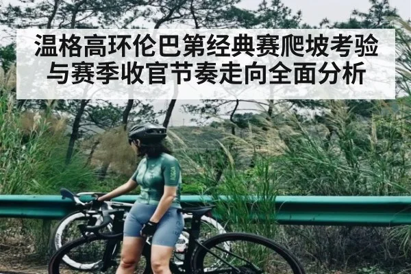 温格高环伦巴第经典赛爬坡考验与赛季收官节奏走向全面分析