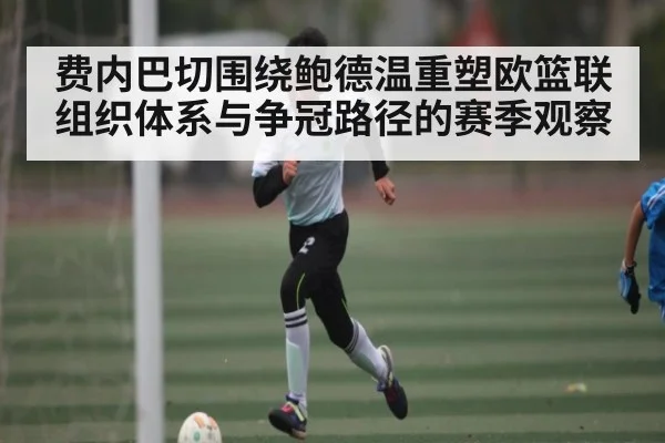 费内巴切围绕鲍德温重塑欧篮联组织体系与争冠路径的赛季观察