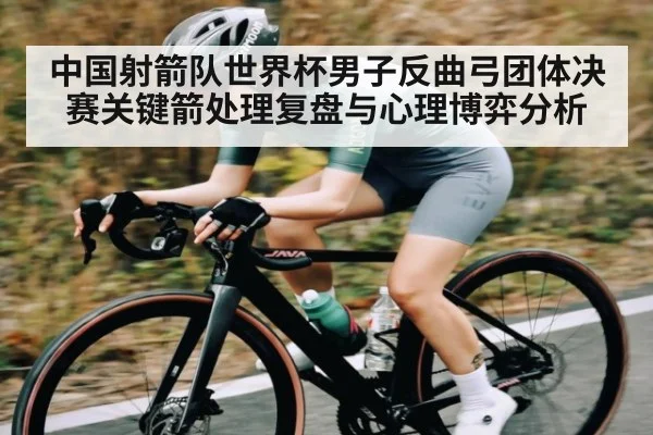 中国射箭队世界杯男子反曲弓团体决赛关键箭处理复盘与心理博弈分析