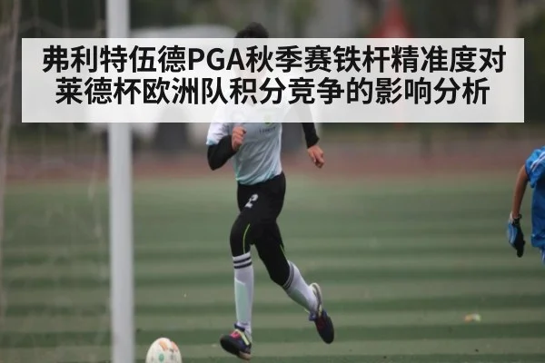 弗利特伍德PGA秋季赛铁杆精准度对莱德杯欧洲队积分竞争的影响分析